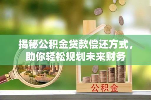 锦州揭秘公积金贷款偿还方式，助你轻松规划未来财务