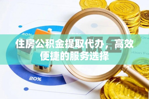 锦州住房公积金提取代办，高效便捷的服务选择