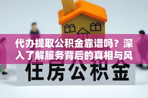 锦州代办提取公积金靠谱吗？深入了解服务背后的真相与风险