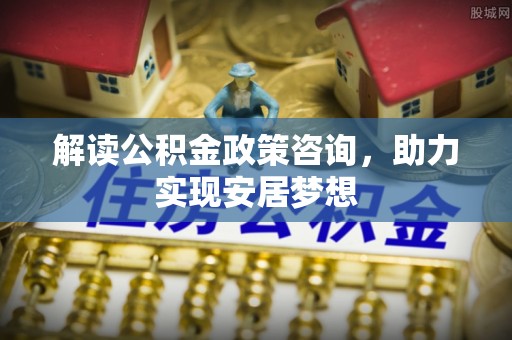 锦州解读公积金政策咨询，助力实现安居梦想
