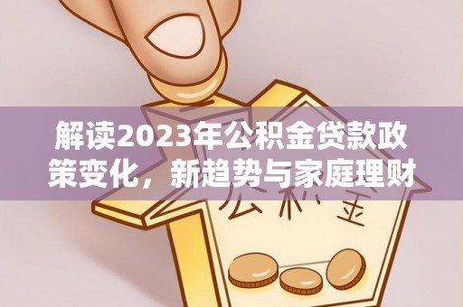 锦州解读2023年公积金贷款政策变化，新趋势与家庭理财规划