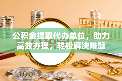 锦州公积金提取代办单位，助力高效办理，轻松解决难题