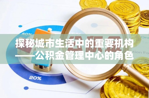 锦州探秘城市生活中的重要机构——公积金管理中心的角色与意义