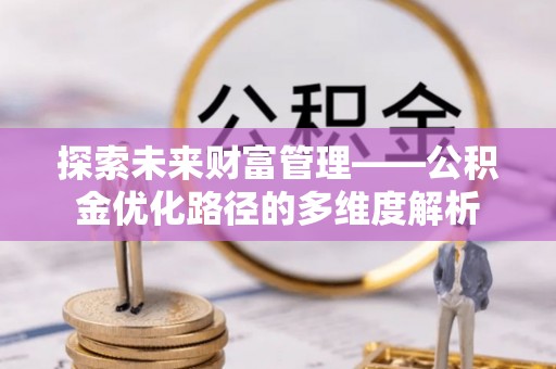锦州探索未来财富管理——公积金优化路径的多维度解析