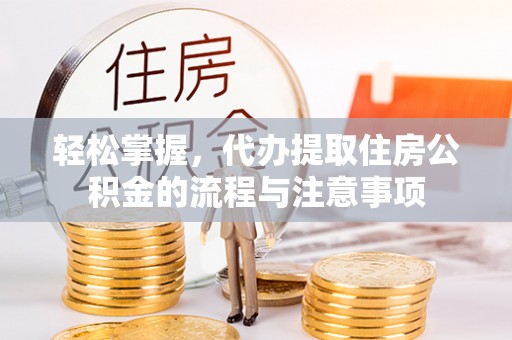 锦州轻松掌握，代办提取住房公积金的流程与注意事项