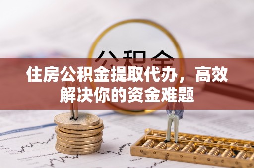 锦州住房公积金提取代办，高效解决你的资金难题
