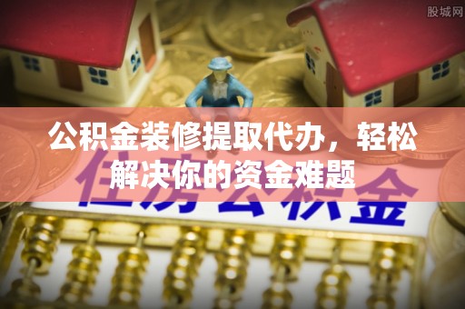 锦州公积金装修提取代办，轻松解决你的资金难题