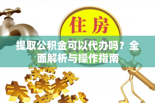 锦州提取公积金可以代办吗？全面解析与操作指南