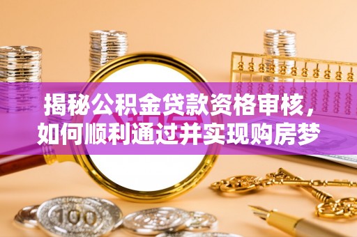 锦州揭秘公积金贷款资格审核，如何顺利通过并实现购房梦想