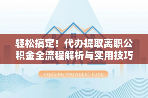 锦州轻松搞定！代办提取离职公积金全流程解析与实用技巧