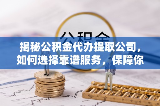 锦州揭秘公积金代办提取公司，如何选择靠谱服务，保障你的资金安全