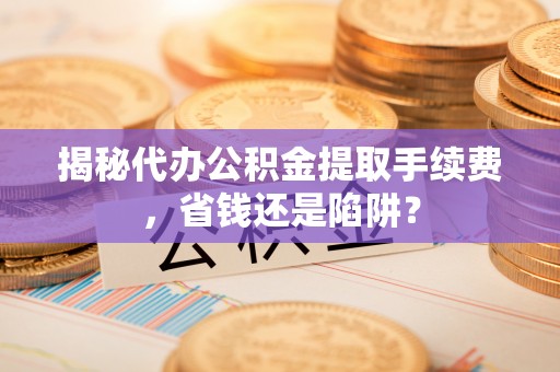 锦州揭秘代办公积金提取手续费，省钱还是陷阱？