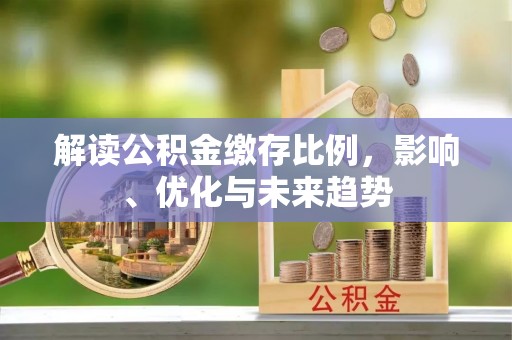 锦州解读公积金缴存比例，影响、优化与未来趋势
