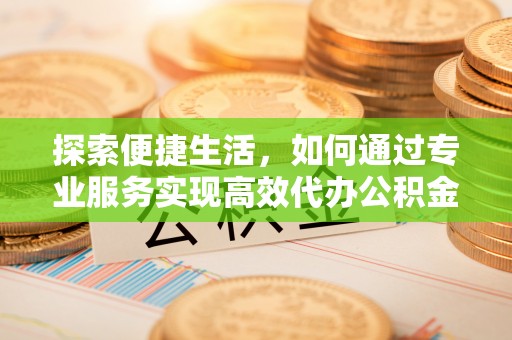 锦州探索便捷生活，如何通过专业服务实现高效代办公积金提取
