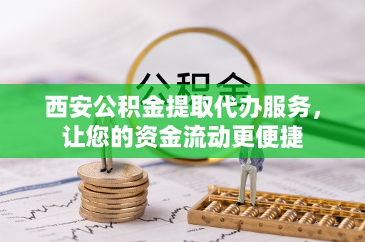 锦州西安公积金提取代办服务，让您的资金流动更便捷