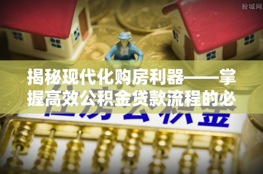 锦州揭秘现代化购房利器——掌握高效公积金贷款流程的必备指南