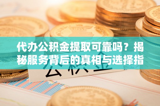 锦州代办公积金提取可靠吗？揭秘服务背后的真相与选择指南