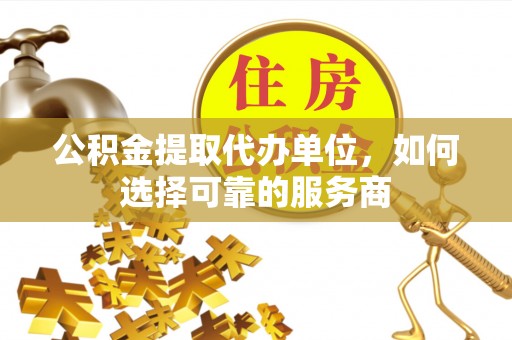 锦州公积金提取代办单位，如何选择可靠的服务商