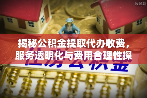 锦州揭秘公积金提取代办收费，服务透明化与费用合理性探讨