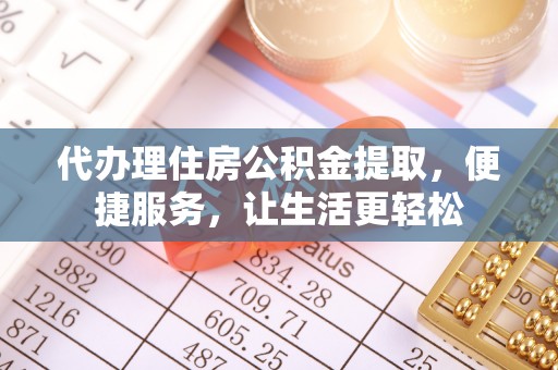 锦州代办理住房公积金提取，便捷服务，让生活更轻松