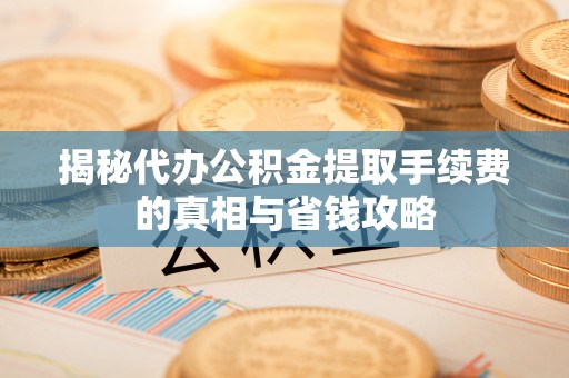 锦州揭秘代办公积金提取手续费的真相与省钱攻略
