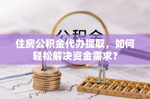 锦州住房公积金代办提取，如何轻松解决资金需求？