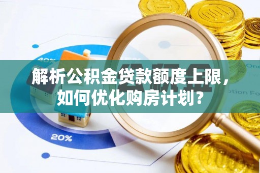 锦州解析公积金贷款额度上限，如何优化购房计划？