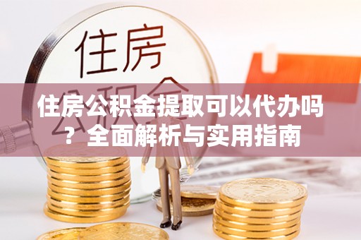锦州住房公积金提取可以代办吗？全面解析与实用指南