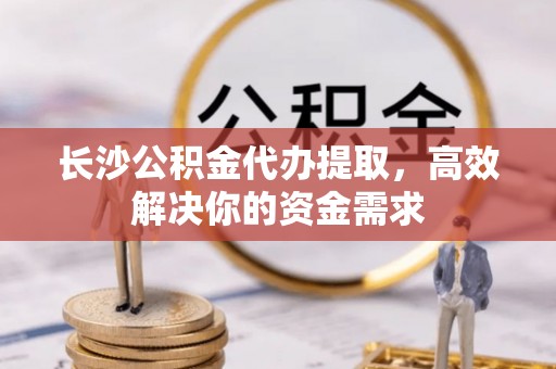 锦州长沙公积金代办提取，高效解决你的资金需求