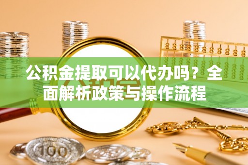 锦州公积金提取可以代办吗？全面解析政策与操作流程