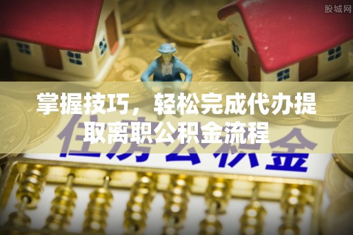 锦州掌握技巧，轻松完成代办提取离职公积金流程