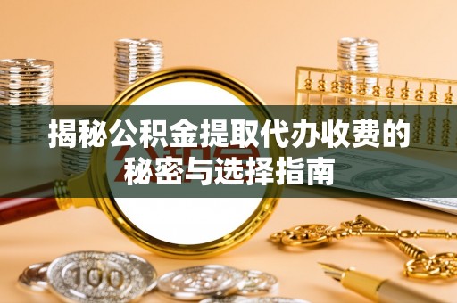 锦州揭秘公积金提取代办收费的秘密与选择指南
