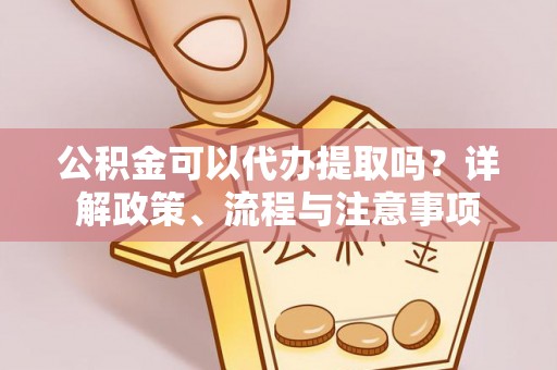 锦州公积金可以代办提取吗？详解政策、流程与注意事项
