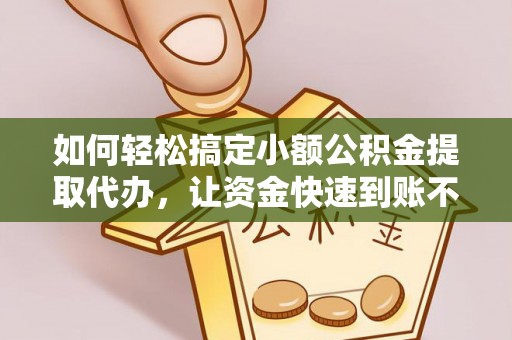 锦州如何轻松搞定小额公积金提取代办，让资金快速到账不是梦