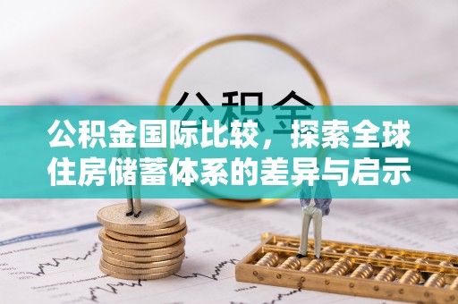 锦州公积金国际比较，探索全球住房储蓄体系的差异与启示