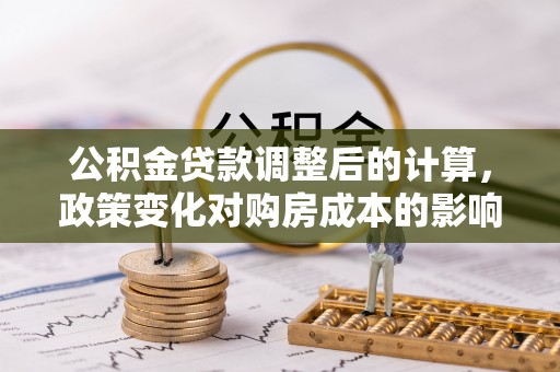 锦州公积金贷款调整后的计算，政策变化对购房成本的影响与应对策略