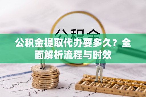 锦州公积金提取代办要多久？全面解析流程与时效