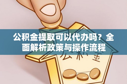 锦州公积金提取可以代办吗？全面解析政策与操作流程