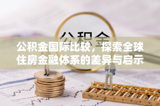 锦州公积金国际比较，探索全球住房金融体系的差异与启示
