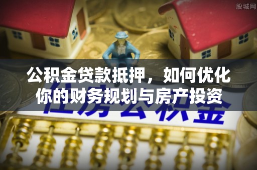 锦州公积金贷款抵押，如何优化你的财务规划与房产投资