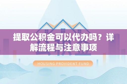 锦州提取公积金可以代办吗？详解流程与注意事项