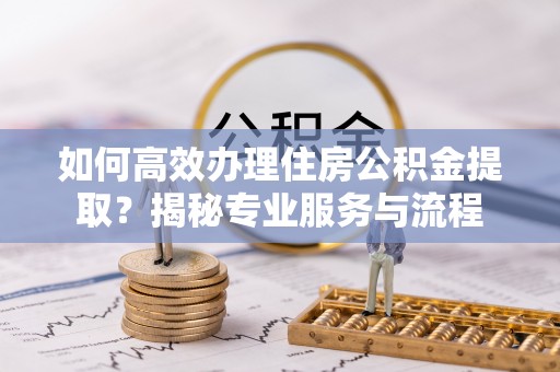 锦州如何高效办理住房公积金提取？揭秘专业服务与流程