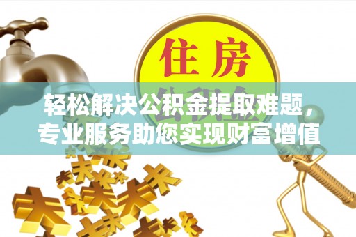 锦州轻松解决公积金提取难题，专业服务助您实现财富增值——代办公积金提取