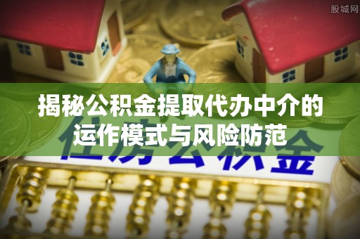 锦州揭秘公积金提取代办中介的运作模式与风险防范