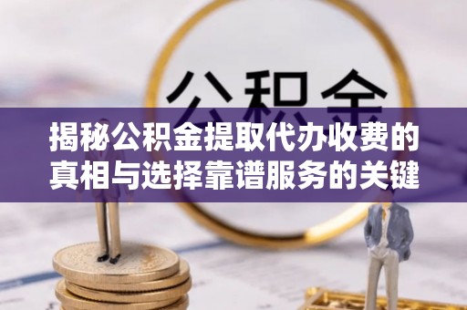 锦州揭秘公积金提取代办收费的真相与选择靠谱服务的关键