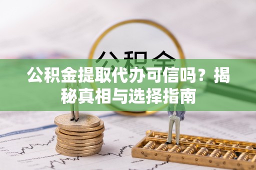 锦州公积金提取代办可信吗？揭秘真相与选择指南