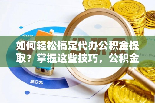 锦州如何轻松搞定代办公积金提取？掌握这些技巧，公积金到手不是梦！