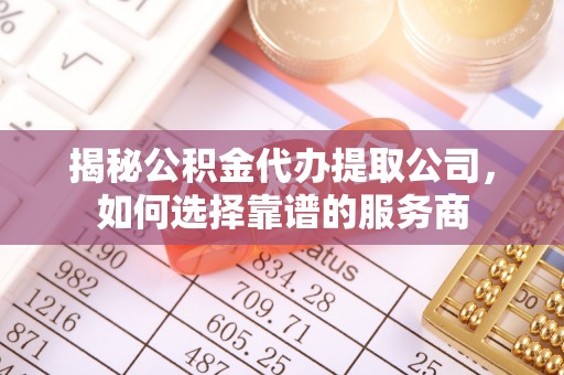 锦州揭秘公积金代办提取公司，如何选择靠谱的服务商