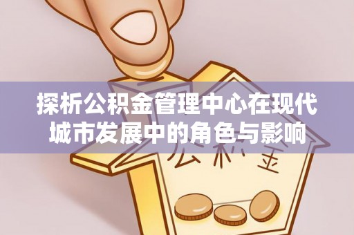 锦州探析公积金管理中心在现代城市发展中的角色与影响