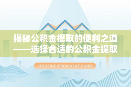 锦州揭秘公积金提取的便利之道——选择合适的公积金提取代办公司是关键
